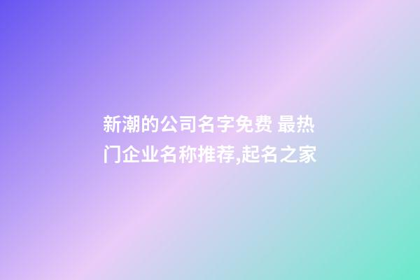 新潮的公司名字免费 最热门企业名称推荐,起名之家-第1张-公司起名-玄机派